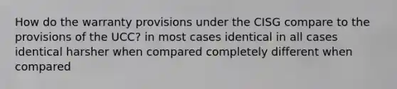 How do the warranty provisions under the CISG compare to the provisions of the UCC? in most cases identical in all cases identical harsher when compared completely different when compared