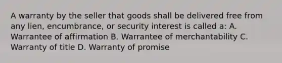 A warranty by the seller that goods shall be delivered free from any lien, encumbrance, or security interest is called a: A. Warrantee of affirmation B. Warrantee of merchantability C. Warranty of title D. Warranty of promise