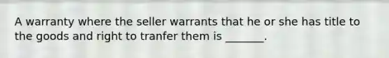 A warranty where the seller warrants that he or she has title to the goods and right to tranfer them is _______.