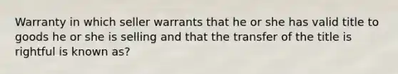 Warranty in which seller warrants that he or she has valid title to goods he or she is selling and that the transfer of the title is rightful is known as?