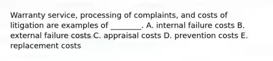 Warranty service, processing of complaints, and costs of litigation are examples of ________. A. internal failure costs B. external failure costs C. appraisal costs D. prevention costs E. replacement costs