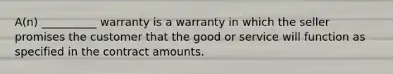 A(n) __________ warranty is a warranty in which the seller promises the customer that the good or service will function as specified in the contract amounts.