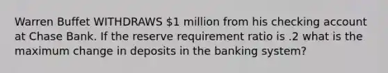 Warren Buffet WITHDRAWS 1 million from his checking account at Chase Bank. If the reserve requirement ratio is .2 what is the maximum change in deposits in the banking system?