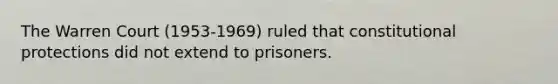 The Warren Court (1953-1969) ruled that constitutional protections did not extend to prisoners.