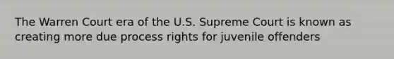 The Warren Court era of the U.S. Supreme Court is known as creating more due process rights for juvenile offenders