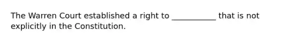 The Warren Court established a right to ___________ that is not explicitly in the Constitution.