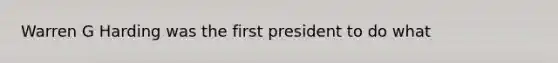 Warren G Harding was the first president to do what