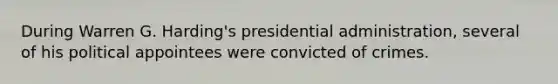 During Warren G. Harding's presidential administration, several of his political appointees were convicted of crimes.