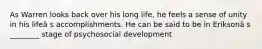 As Warren looks back over his long life, he feels a sense of unity in his lifeâ s accomplishments. He can be said to be in Eriksonâ s ________ stage of psychosocial development