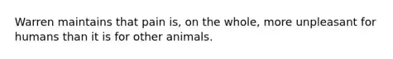 Warren maintains that pain is, on the whole, more unpleasant for humans than it is for other animals.