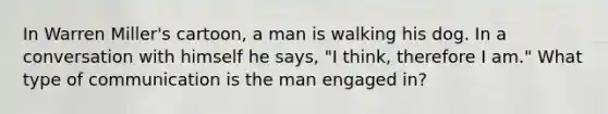 In Warren Miller's cartoon, a man is walking his dog. In a conversation with himself he says, "I think, therefore I am." What type of communication is the man engaged in?