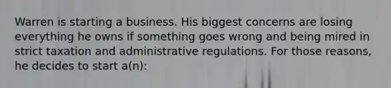 Warren is starting a business. His biggest concerns are losing everything he owns if something goes wrong and being mired in strict taxation and administrative regulations. For those reasons, he decides to start a(n):