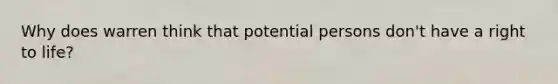 Why does warren think that potential persons don't have a right to life?