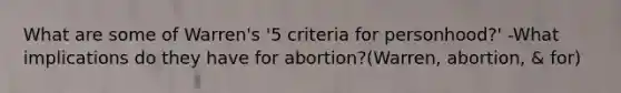 What are some of Warren's '5 criteria for personhood?' -What implications do they have for abortion?(Warren, abortion, & for)