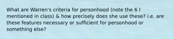 What are Warren's criteria for personhood (note the 6 I mentioned in class) & how precisely does she use these? i.e. are these features necessary or sufficient for personhood or something else?