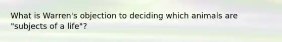 What is Warren's objection to deciding which animals are "subjects of a life"?