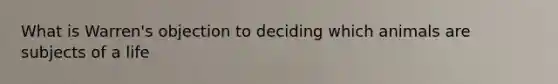 What is Warren's objection to deciding which animals are subjects of a life