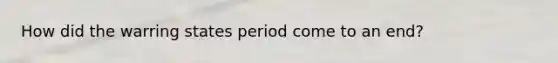 How did the warring states period come to an end?