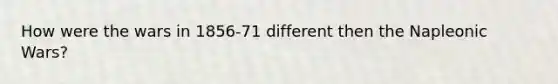 How were the wars in 1856-71 different then the Napleonic Wars?