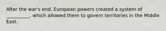 After the war's end, European powers created a system of __________, which allowed them to govern territories in the Middle East.