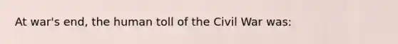 At war's end, the human toll of the Civil War was: