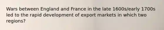 Wars between England and France in the late 1600s/early 1700s led to the rapid development of export markets in which two regions?