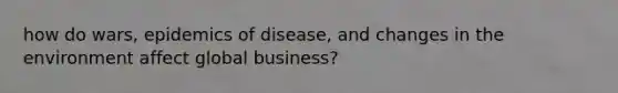 how do wars, epidemics of disease, and changes in the environment affect global business?