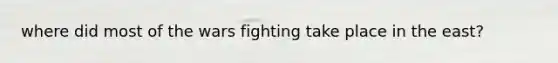 where did most of the wars fighting take place in the east?