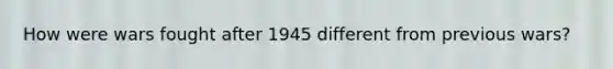 How were wars fought after 1945 different from previous wars?