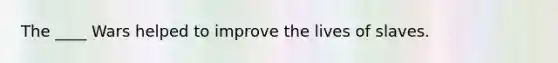 The ____ Wars helped to improve the lives of slaves.