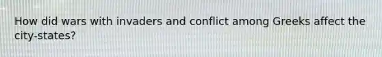 How did wars with invaders and conflict among Greeks affect the city-states?
