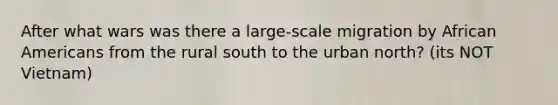 After what wars was there a large-scale migration by African Americans from the rural south to the urban north? (its NOT Vietnam)