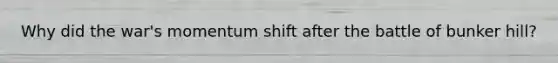 Why did the war's momentum shift after the battle of bunker hill?