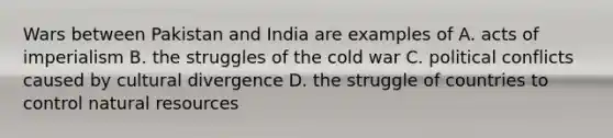 Wars between Pakistan and India are examples of A. acts of imperialism B. the struggles of the cold war C. political conflicts caused by cultural divergence D. the struggle of countries to control natural resources