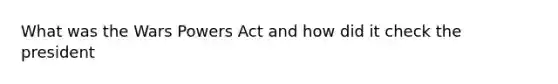 What was the Wars Powers Act and how did it check the president