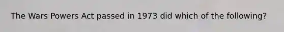 The Wars Powers Act passed in 1973 did which of the following?