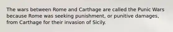 The wars between Rome and Carthage are called the Punic Wars because Rome was seeking punishment, or punitive damages, from Carthage for their invasion of Sicily.