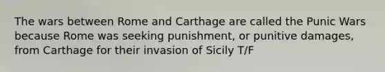 The wars between Rome and Carthage are called the Punic Wars because Rome was seeking punishment, or punitive damages, from Carthage for their invasion of Sicily T/F