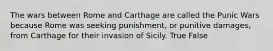 The wars between Rome and Carthage are called the Punic Wars because Rome was seeking punishment, or punitive damages, from Carthage for their invasion of Sicily. True False