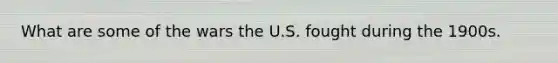 What are some of the wars the U.S. fought during the 1900s.