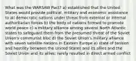 What was the WARSAW Pact? a) established that the United States would provide political, military and economic assistance to all democratic nations under threat from external or internal authoritarian forces b) the body of nations formed to promote world peace c) a military alliance among several North Atlantic states to safeguard them from the presumed threat of the Soviet Union's communist bloc d) the Soviet Union's military alliance with seven satellite nations in Eastern Europe e) state of tension and hostility between the United States and its allies and the Soviet Union and its allies; rarely resulted in direct armed conflict