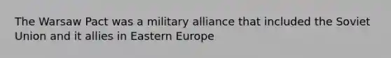 The Warsaw Pact was a military alliance that included the Soviet Union and it allies in Eastern Europe