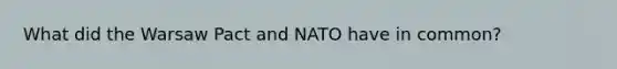 What did the Warsaw Pact and NATO have in common?