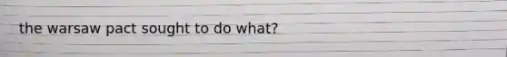 the warsaw pact sought to do what?