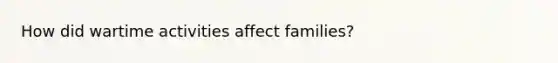 How did wartime activities affect families?