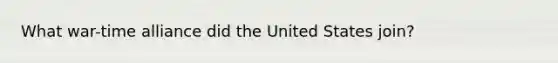 What war-time alliance did the United States join?