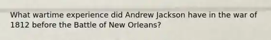 What wartime experience did Andrew Jackson have in the war of 1812 before the Battle of New Orleans?