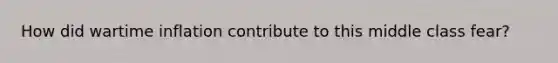 How did wartime inflation contribute to this middle class fear?