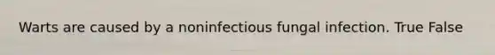 Warts are caused by a noninfectious fungal infection. True False