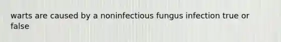 warts are caused by a noninfectious fungus infection true or false